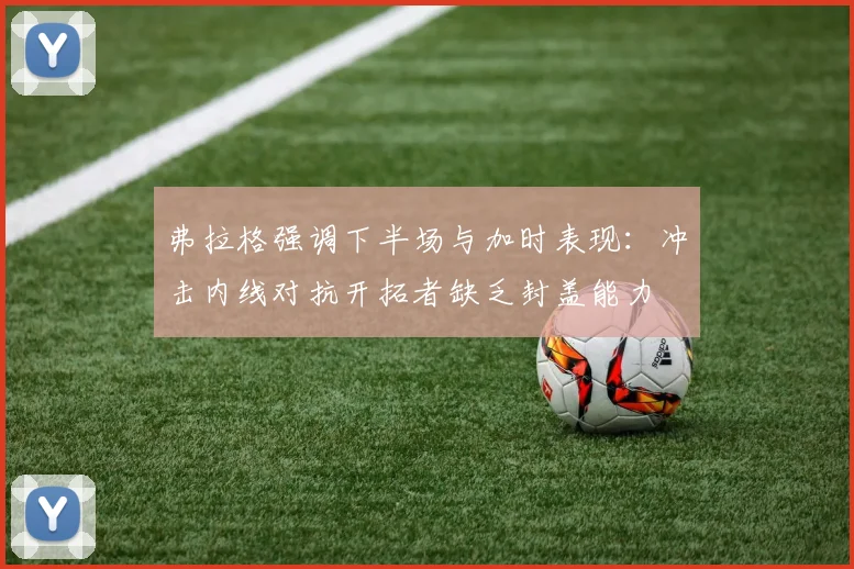 弗拉格强调下半场与加时表现：冲击内线对抗开拓者缺乏封盖能力