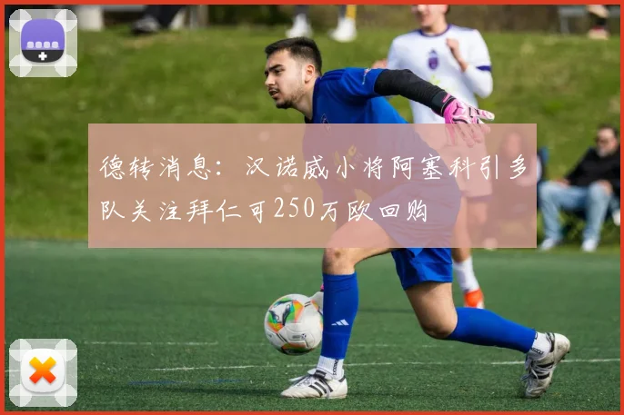 德转消息：汉诺威小将阿塞科引多队关注拜仁可250万欧回购