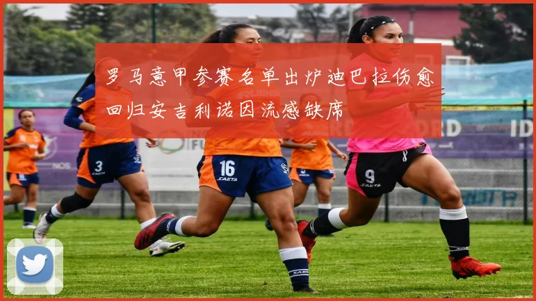 罗马意甲参赛名单出炉迪巴拉伤愈回归安吉利诺因流感缺席