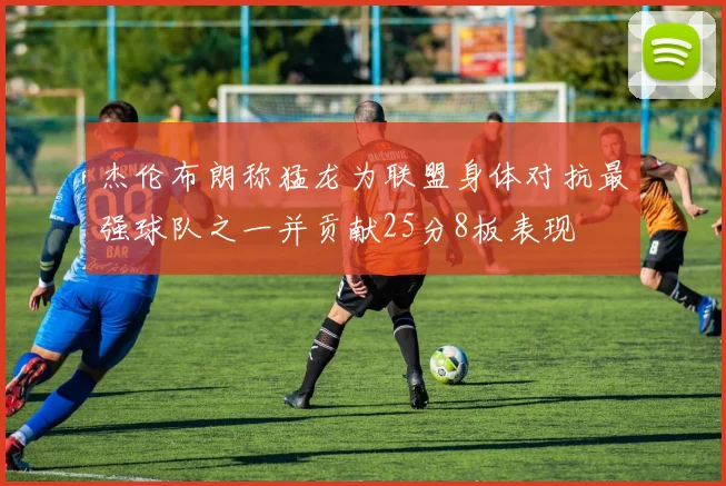 杰伦布朗称猛龙为联盟身体对抗最强球队之一并贡献25分8板表现