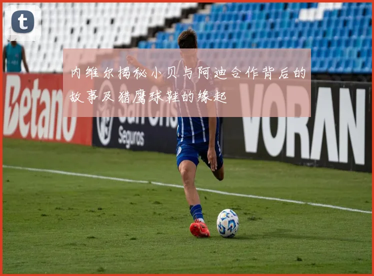 内维尔揭秘小贝与阿迪合作背后的故事及猎鹰球鞋的缘起