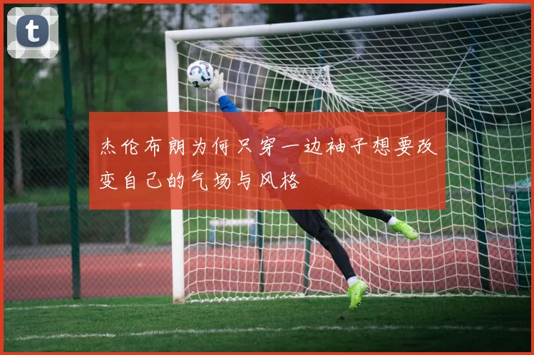 杰伦布朗为何只穿一边袖子想要改变自己的气场与风格