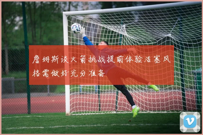 詹姆斯谈火箭挑战提前体验活塞风格需做好充分准备