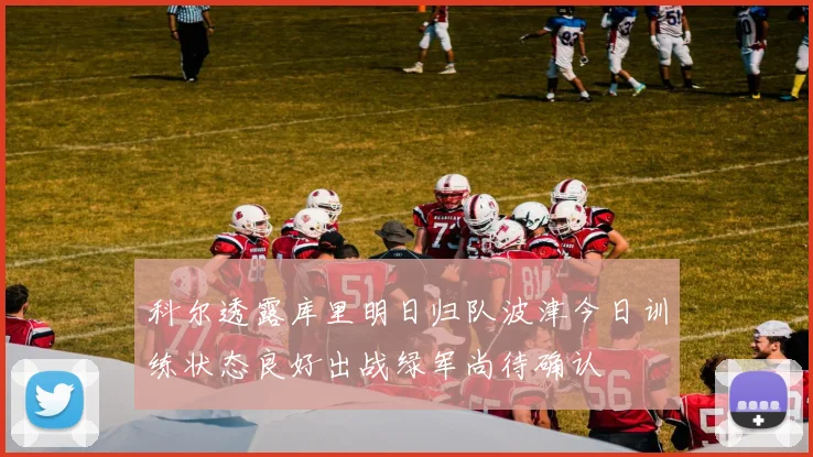 科尔透露库里明日归队波津今日训练状态良好出战绿军尚待确认