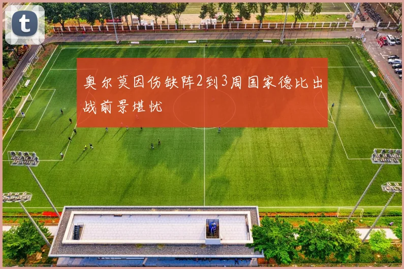 奥尔莫因伤缺阵2到3周国家德比出战前景堪忧