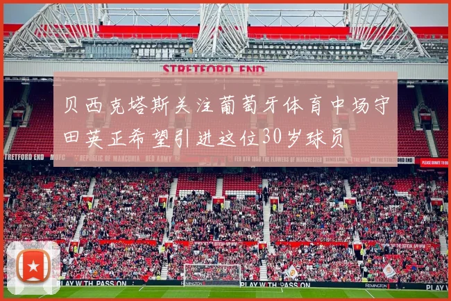 贝西克塔斯关注葡萄牙体育中场守田英正希望引进这位30岁球员