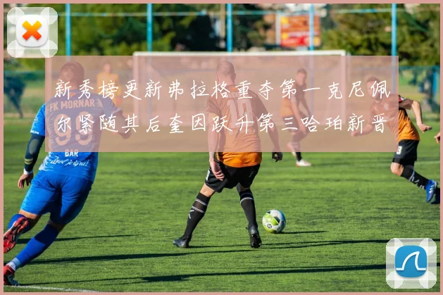 新秀榜更新弗拉格重夺第一克尼佩尔紧随其后奎因跃升第三哈珀新晋入榜