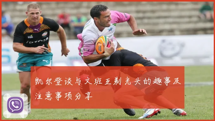 凯尔登谈与文班互剃光头的趣事及注意事项分享
