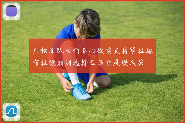 利物浦队长们齐心投票支持萨拉赫布拉德利则选择亚马尔展现风采