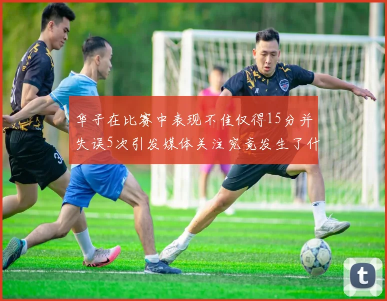 华子在比赛中表现不佳仅得15分并失误5次引发媒体关注究竟发生了什么心事