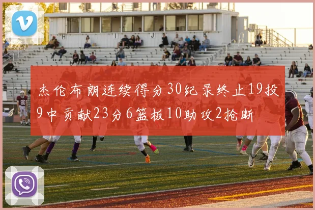 杰伦布朗连续得分30纪录终止19投9中贡献23分6篮板10助攻2抢断