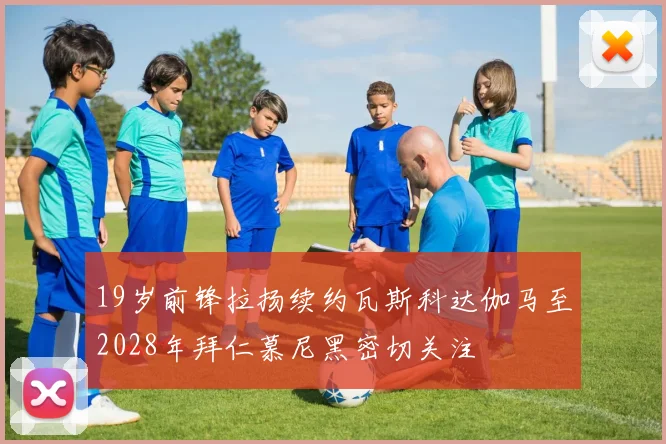 19岁前锋拉扬续约瓦斯科达伽马至2028年拜仁慕尼黑密切关注