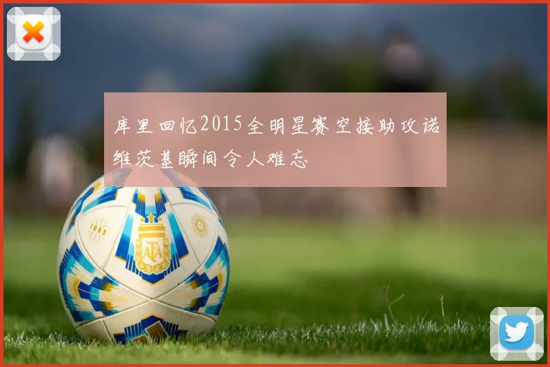 库里回忆2015全明星赛空接助攻诺维茨基瞬间令人难忘