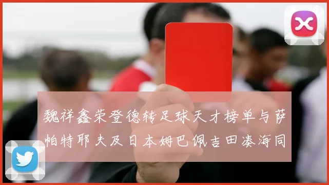魏祥鑫荣登德转足球天才榜单与萨帕特耶夫及日本姆巴佩吉田凑海同列