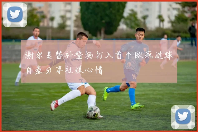 谢尔基替补登场打入首个欧冠进球自豪分享社媒心情