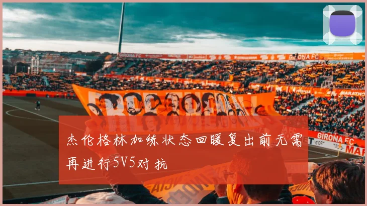 杰伦格林加练状态回暖复出前无需再进行5V5对抗
