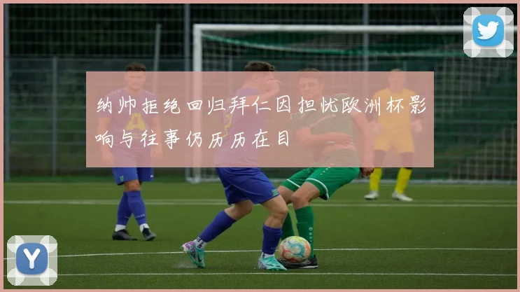纳帅拒绝回归拜仁因担忧欧洲杯影响与往事仍历历在目