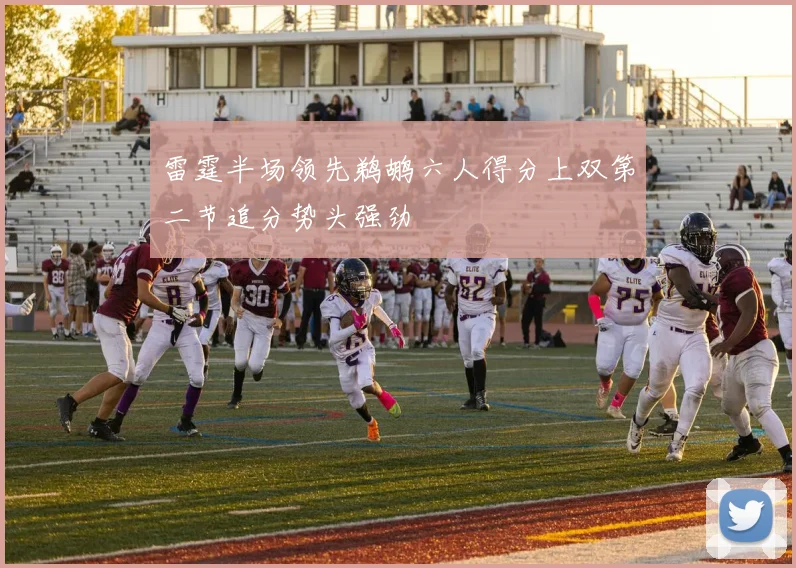 雷霆半场领先鹈鹕六人得分上双第二节追分势头强劲