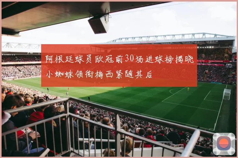 阿根廷球员欧冠前30场进球榜揭晓小蜘蛛领衔梅西紧随其后