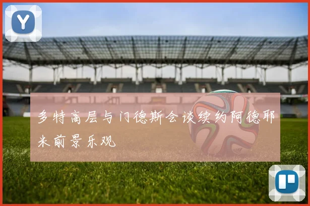 多特高层与门德斯会谈续约阿德耶米前景乐观